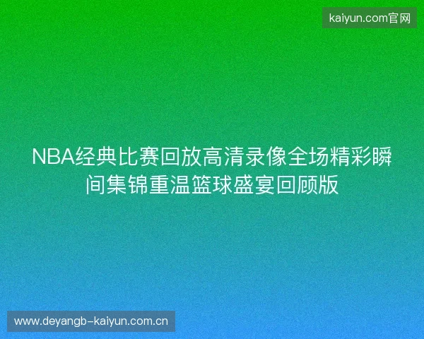 NBA经典比赛回放高清录像全场精彩瞬间集锦重温篮球盛宴回顾版