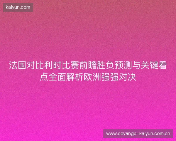 法国对比利时比赛前瞻胜负预测与关键看点全面解析欧洲强强对决