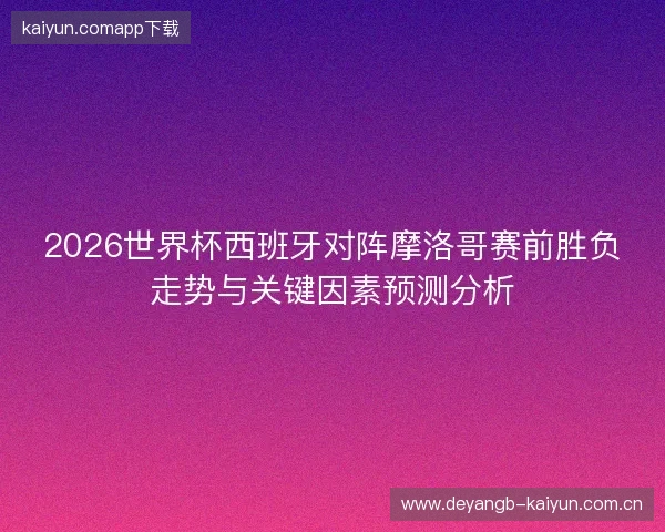 2026世界杯西班牙对阵摩洛哥赛前胜负走势与关键因素预测分析