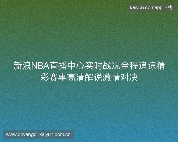新浪NBA直播中心实时战况全程追踪精彩赛事高清解说激情对决 新浪NBA直播中心实时战况全程追踪精彩赛事高清解说激情对决