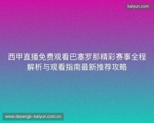 西甲直播免费观看巴塞罗那精彩赛事全程解析与观看指南最新推荐攻略 西甲直播免费观看巴塞罗那精彩赛事全程解析与观看指南最新推荐攻略