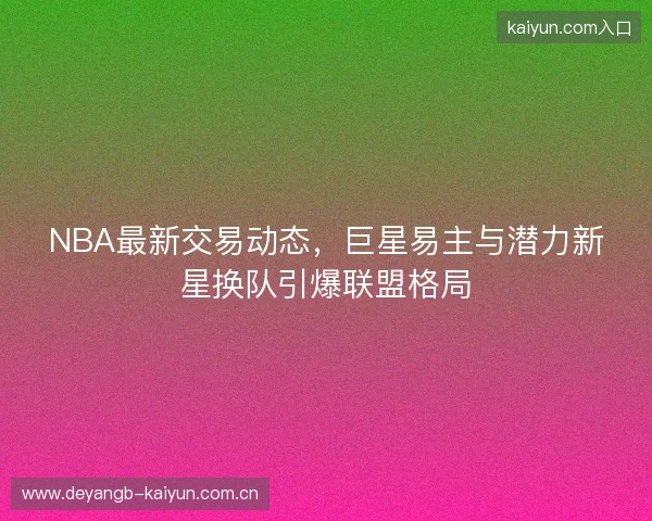 NBA最新交易动态，巨星易主与潜力新星换队引爆联盟格局