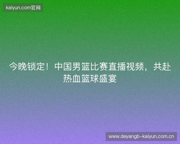 今晚锁定!中国男篮比赛直播视频,共赴热血篮球盛宴 今晚锁定!中国男篮比赛直播视频,共赴热血篮球盛宴