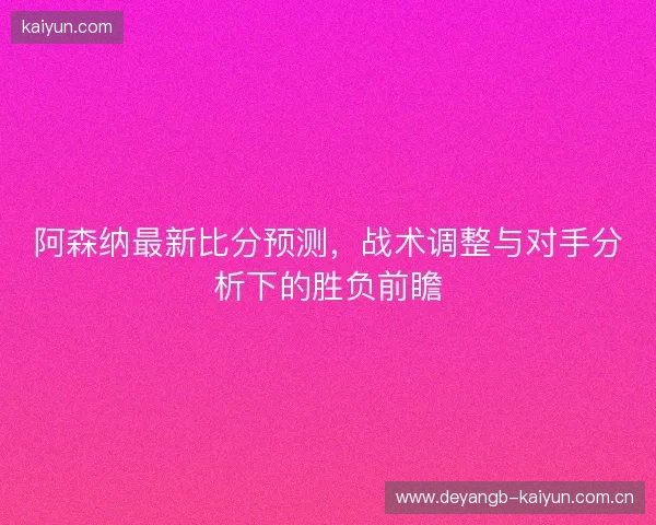 阿森纳最新比分预测，战术调整与对手分析下的胜负前瞻